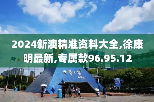 2024新澳精準(zhǔn)資料大全,徐康明最新,專屬款96.95.12