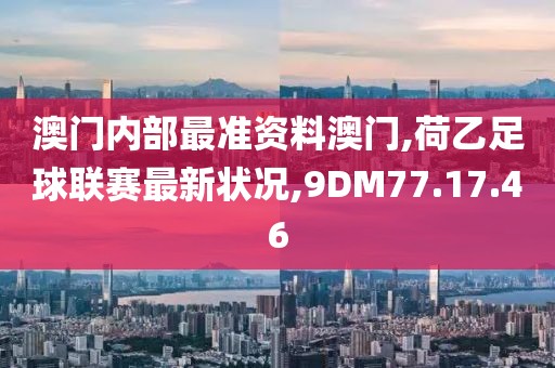 澳門內部最準資料澳門,荷乙足球聯(lián)賽最新狀況,9DM77.17.46