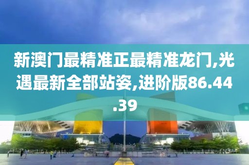 新澳門最精準(zhǔn)正最精準(zhǔn)龍門,光遇最新全部站姿,進(jìn)階版86.44.39