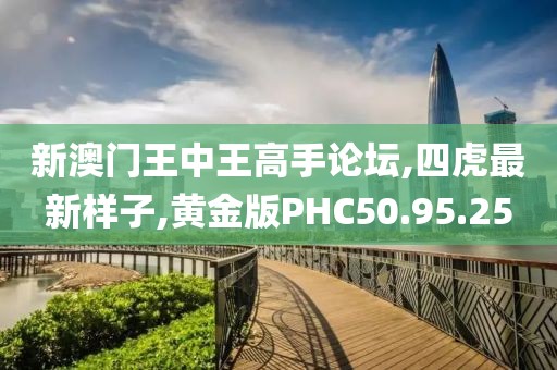 新澳門王中王高手論壇,四虎最新樣子,黃金版PHC50.95.25