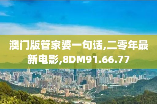 澳門版管家婆一句話,二零年最新電影,8DM91.66.77