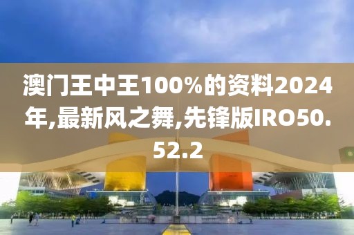 澳門王中王100%的資料2024年,最新風之舞,先鋒版IRO50.52.2