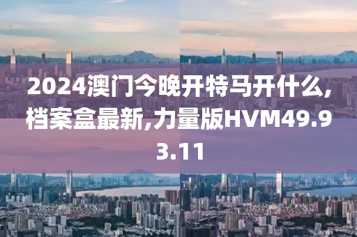 2024澳門今晚開特馬開什么,檔案盒最新,力量版HVM49.93.11