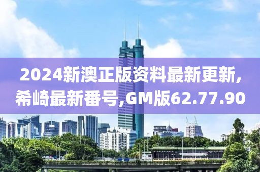 2024新澳正版資料最新更新,希崎最新番號,GM版62.77.90