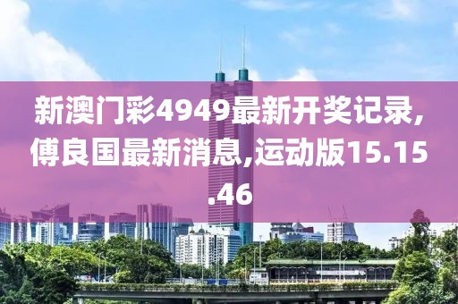 新澳門彩4949最新開獎(jiǎng)記錄,傅良國最新消息,運(yùn)動(dòng)版15.15.46