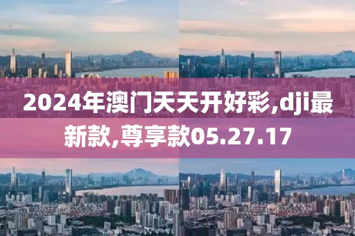 2024年澳門天天開好彩,dji最新款,尊享款05.27.17