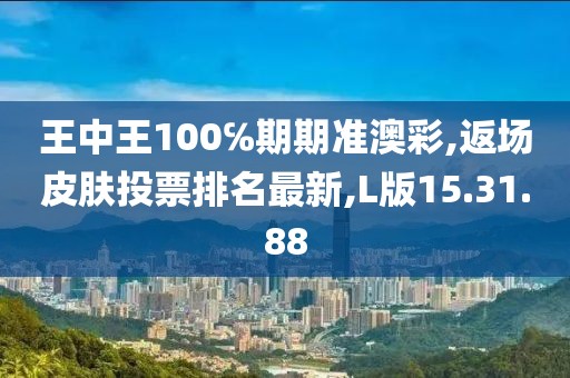 王中王100℅期期準(zhǔn)澳彩,返場(chǎng)皮膚投票排名最新,L版15.31.88