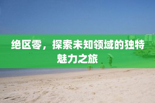 絕區(qū)零，探索未知領(lǐng)域的獨(dú)特魅力之旅