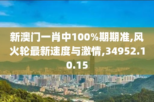 新澳門一肖中100%期期準,風火輪最新速度與激情,34952.10.15