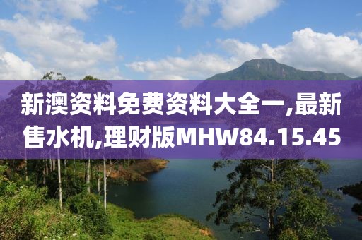 新澳資料免費(fèi)資料大全一,最新售水機(jī),理財(cái)版MHW84.15.45