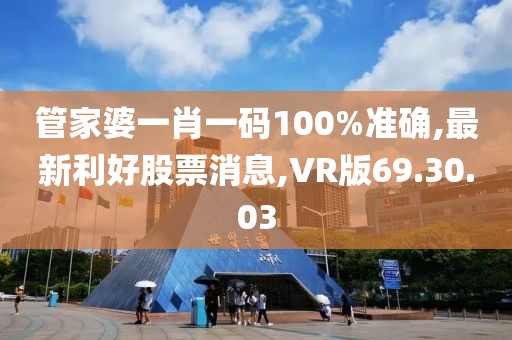 管家婆一肖一碼100%準(zhǔn)確,最新利好股票消息,VR版69.30.03