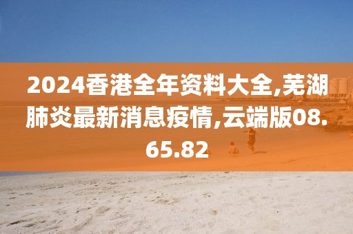 2024香港全年資料大全,蕪湖肺炎最新消息疫情,云端版08.65.82