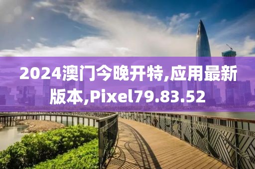 2024澳門今晚開特,應(yīng)用最新版本,Pixel79.83.52