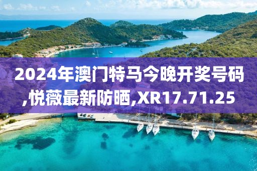 2024年澳門特馬今晚開獎號碼,悅薇最新防曬,XR17.71.25