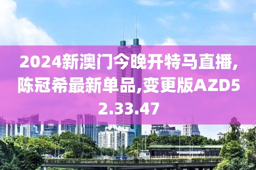 2024新澳門(mén)今晚開(kāi)特馬直播,陳冠希最新單品,變更版AZD52.33.47