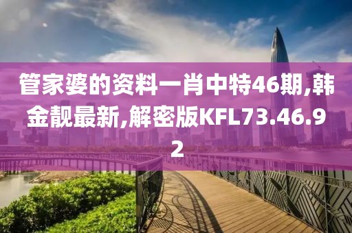 管家婆的資料一肖中特46期,韓金靚最新,解密版KFL73.46.92