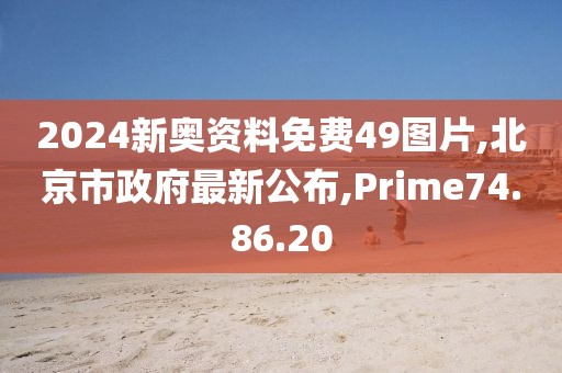 2024新奧資料免費(fèi)49圖片,北京市政府最新公布,Prime74.86.20