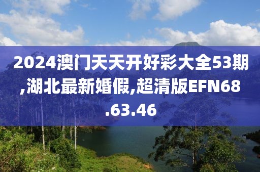 2024澳門天天開好彩大全53期,湖北最新婚假,超清版EFN68.63.46