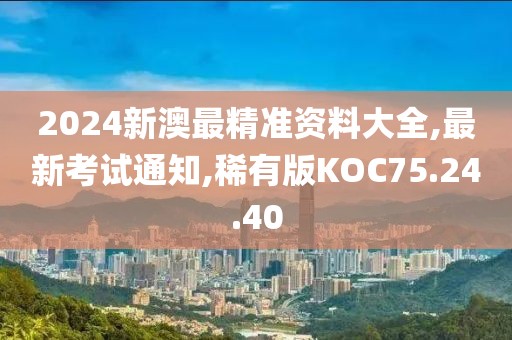 2024新澳最精準(zhǔn)資料大全,最新考試通知,稀有版KOC75.24.40
