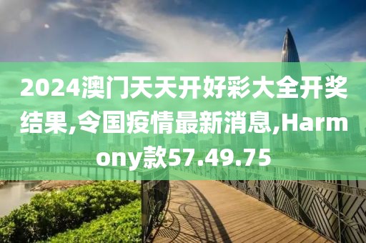 2024澳門天天開(kāi)好彩大全開(kāi)獎(jiǎng)結(jié)果,令國(guó)疫情最新消息,Harmony款57.49.75