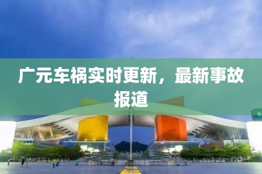 廣元車禍實(shí)時(shí)更新，最新事故報(bào)道