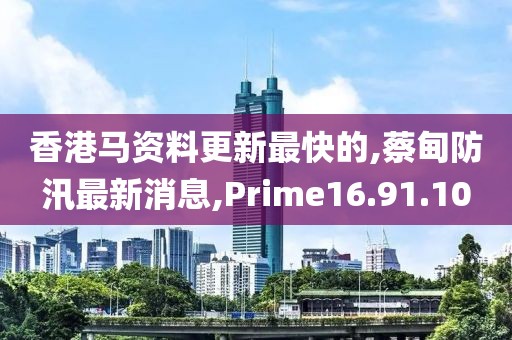 香港馬資料更新最快的,蔡甸防汛最新消息,Prime16.91.10
