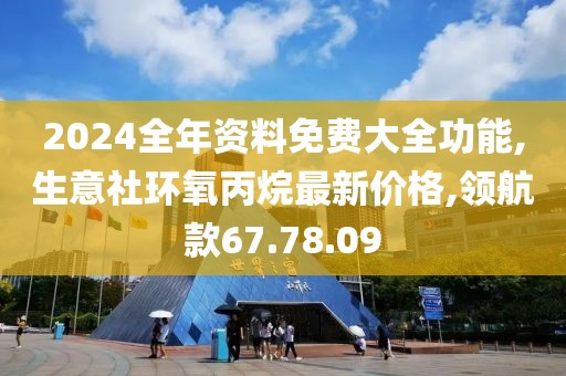 2024全年資料免費大全功能,生意社環(huán)氧丙烷最新價格,領航款67.78.09