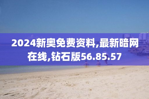 2024新奧免費資料,最新暗網(wǎng)在線,鉆石版56.85.57