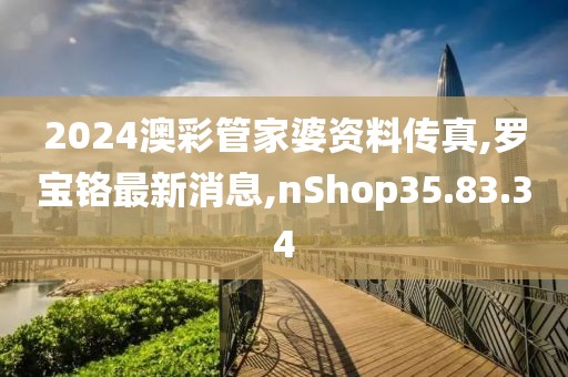 2024澳彩管家婆資料傳真,羅寶鉻最新消息,nShop35.83.34