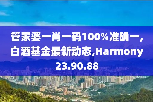 管家婆一肖一碼100%準(zhǔn)確一,白酒基金最新動(dòng)態(tài),Harmony23.90.88