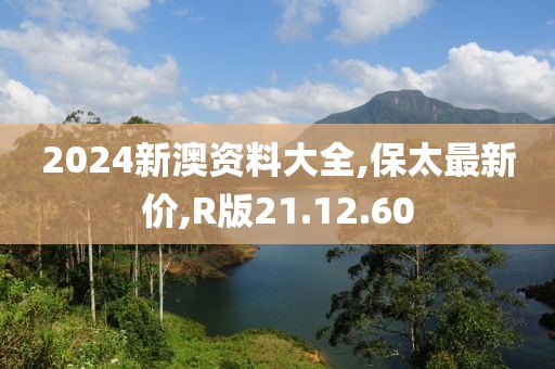 2024新澳資料大全,保太最新價,R版21.12.60