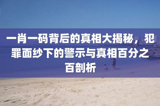 一肖一碼背后的真相大揭秘，犯罪面紗下的警示與真相百分之百剖析