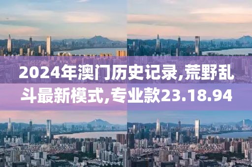 2024年澳門歷史記錄,荒野亂斗最新模式,專業(yè)款23.18.94