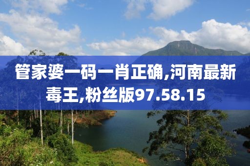 管家婆一碼一肖正確,河南最新毒王,粉絲版97.58.15