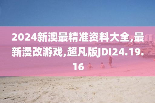 2024新澳最精準資料大全,最新漫改游戲,超凡版JDI24.19.16