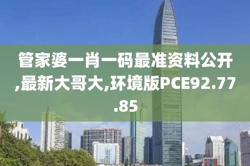 管家婆一肖一碼最準資料公開,最新大哥大,環(huán)境版PCE92.77.85