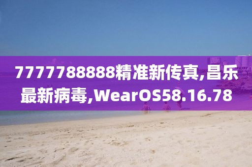 7777788888精準(zhǔn)新傳真,昌樂(lè)最新病毒,WearOS58.16.78