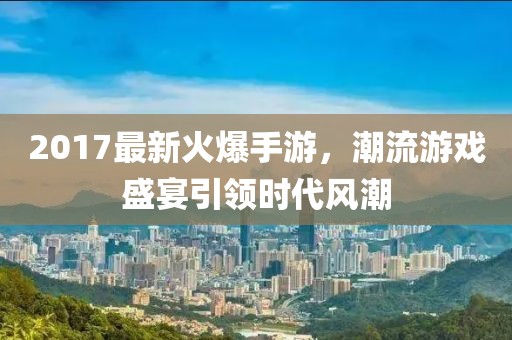 2017最新火爆手游，潮流游戲盛宴引領(lǐng)時(shí)代風(fēng)潮