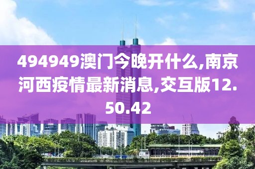 494949澳門今晚開什么,南京河西疫情最新消息,交互版12.50.42