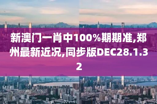 新澳門一肖中100%期期準(zhǔn),鄭州最新近況,同步版DEC28.1.32