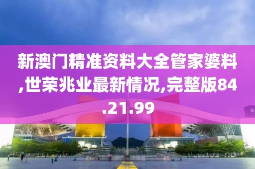 新澳門精準資料大全管家婆料,世榮兆業(yè)最新情況,完整版84.21.99