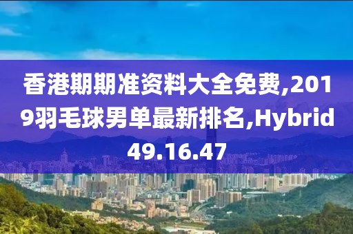 香港期期準資料大全免費,2019羽毛球男單最新排名,Hybrid49.16.47