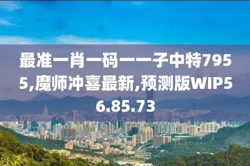 最準一肖一碼一一子中特7955,魔師沖喜最新,預測版WIP56.85.73