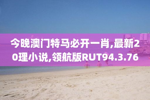 今晚澳門特馬必開一肖,最新20理小說,領(lǐng)航版RUT94.3.76