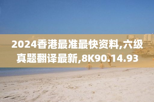 2024香港最準(zhǔn)最快資料,六級(jí)真題翻譯最新,8K90.14.93