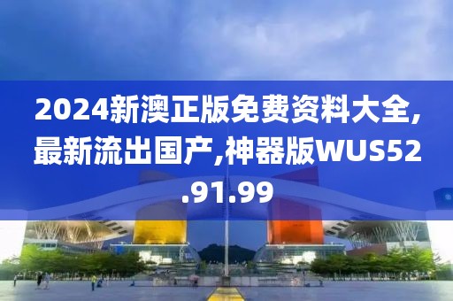 2024新澳正版免費(fèi)資料大全,最新流出國產(chǎn),神器版WUS52.91.99