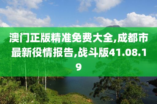 澳門正版精準(zhǔn)免費(fèi)大全,成都市最新役情報(bào)告,戰(zhàn)斗版41.08.19