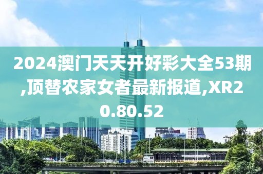 2024澳門天天開好彩大全53期,頂替農(nóng)家女者最新報(bào)道,XR20.80.52