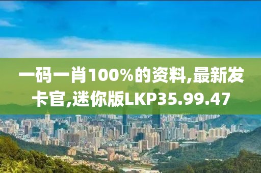 一碼一肖100%的資料,最新發(fā)卡官,迷你版LKP35.99.47