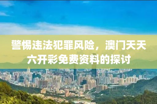警惕違法犯罪風(fēng)險(xiǎn)，澳門天天六開彩免費(fèi)資料的探討
